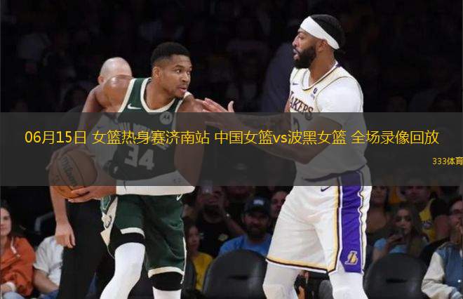 06月15日 女籃熱身賽濟南站 中國女籃vs波黑女籃 全場錄像回放